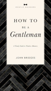 Title: How to Be a Gentleman Revised and Expanded: A Timely Guide to Timeless Manners, Author: John Bridges