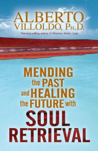 Title: Mending the Past and Healing the Future with Soul Retrieval, Author: Alberto Villoldo