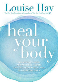 Title: Heal Your Body: The Mental Causes for Physical Illness and the Metaphysical Way to Overcome Them, Author: Louise L. Hay