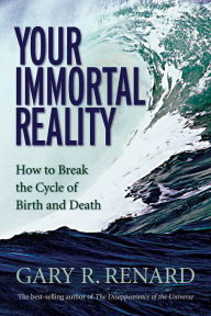 Title: Your Immortal Reality: How to Break the Cycle of Birth and Death, Author: Gary R. Renard
