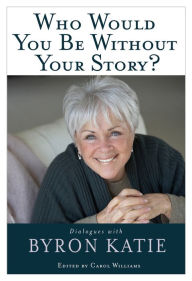 Title: Who Would You Be Without Your Story?: Dialogues with Byron Katie, Author: Byron Katie