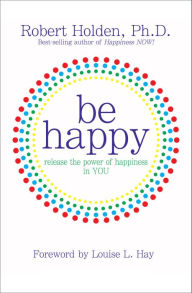 Title: Be Happy!: Release the Power of Happiness in YOU, Author: Robert Holden Ph.D.