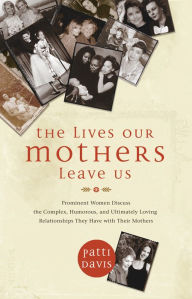 Title: The Lives Our Mothers Leave Us: Prominent Women Discuss the Complex, Humorous, and Ultimately Loving Relationshi ps They Have with Their Mothers, Author: Patti Davis