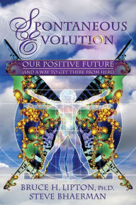 Title: Spontaneous Evolution: Our Positive Future (and a Way to Get There from Here), Author: Bruce H. Lipton Ph.D.