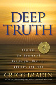 Title: Deep Truth: Igniting the Memory of Our Origin, History, Destiny, and Fate, Author: Gregg Braden