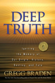 Title: Deep Truth: Igniting the Memory of Our Origin, History, Destiny, and Fate, Author: Gregg Braden