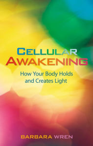 Title: Cellular Awakening: How Your Body Holds and Creates Light, Author: Barbara Wren