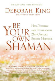Title: Be Your Own Shaman: Heal Yourself and Others with 21st-Century Energy Medicine, Author: Deborah King Ph.D.