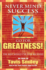 Never Mind Success... Go for Greatness!: The Best Advice I've Ever Received