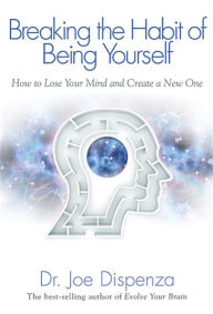 Breaking the Habit of Being Yourself: How to Lose Your Mind and Create a New One