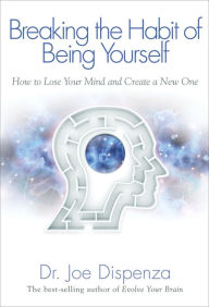 Title: Breaking The Habit of Being Yourself: How to Lose Your Mind and Create a New One, Author: Joe Dispenza