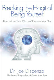 Breaking The Habit of Being Yourself: How to Lose Your Mind and Create a New One