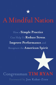 Title: A Mindful Nation: How a Simple Practice Can Help Us Reduce Stress, Improve Performance, and Recapture the American Spirit, Author: Tim Ryan