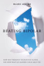 Beating Bipolar: How One Therapist Tackled His Illness . . . and How What He Learned Could Help Y ou!