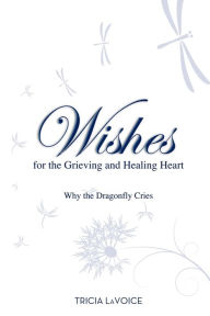 Title: Wishes For The Grieving And Healing Heart: Why the Dragonfly Cries, Author: Tricia LaVoice