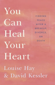 Title: You Can Heal Your Heart: Finding Peace after a Breakup, Divorce, or Death, Author: Louise L. Hay