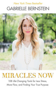 Title: Miracles Now: 108 Life-Changing Tools for Less Stress, More Flow, and Finding Your True Purpose, Author: Gabrielle Bernstein