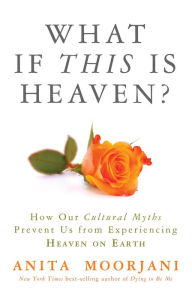 Title: What If This Is Heaven?: How Our Cultural Myths Prevent Us from Experiencing Heaven on Earth, Author: Anita Moorjani
