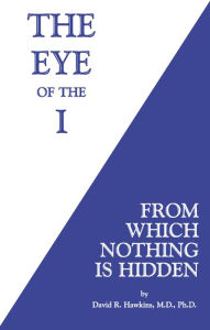 Title: The Eye of the I: From Which Nothing Is Hidden, Author: David R. Hawkins M.D.