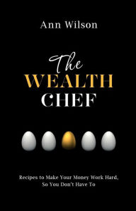 Title: The Wealth Chef: Recipes to Make Your Money Work Hard, So You Don't Have To, Author: Ann Wilson