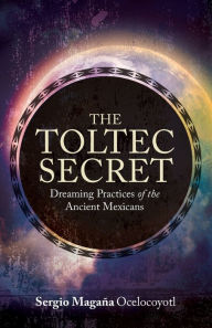 Title: The Toltec Secret: Dreaming Practices of the Ancient Mexicans, Author: Sergio Magana