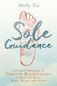 Title: Sole Guidance: Ancient Secrets of Chinese Reflexology to Heal the Body, Mind, Heart, and Spirit, Author: Holly Tse