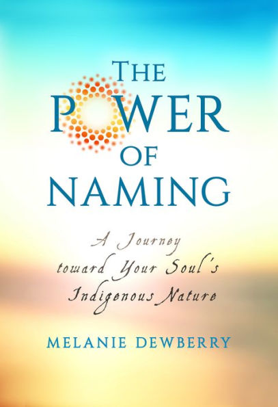 The Power of Naming: A Journey toward Your Soul's Indigenous Nature