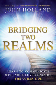 Title: Bridging Two Realms: Learn to Communicate with Your Loved Ones on the Other-Side, Author: John Holland