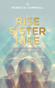 Title: Rise Sister Rise: A Guide to Unleashing the Wise, Wild Woman Within, Author: Rebecca Campbell