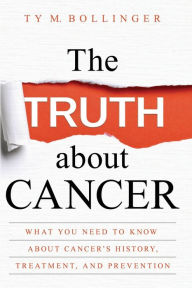 Title: The Truth about Cancer: What You Need to Know about Cancer's History, Treatment, and Prevention, Author: Ty M. Bollinger