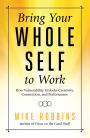 Bring Your Whole Self to Work: How Vulnerability Unlocks Creativity, Connection, and Performance