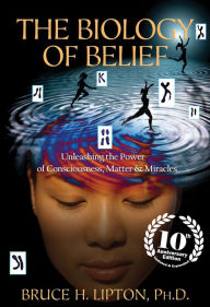 Title: The Biology of Belief 10th Anniversary Edition: Unleashing the Power of Consciousness, Matter & Miracles, Author: Bruce H. Lipton