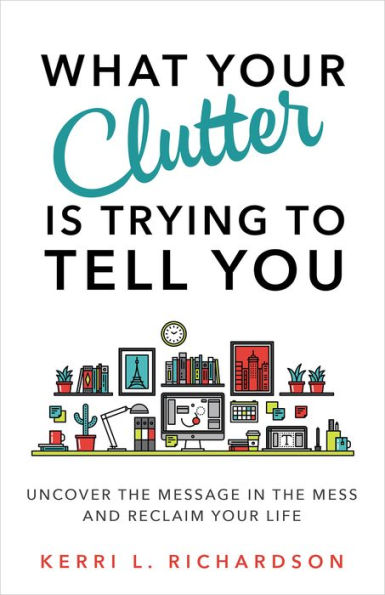 What Your Clutter Is Trying to Tell You: Uncover the Message in the Mess and Reclaim Your Life