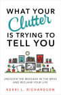 What Your Clutter Is Trying to Tell You: Uncover the Message in the Mess and Reclaim Your Life
