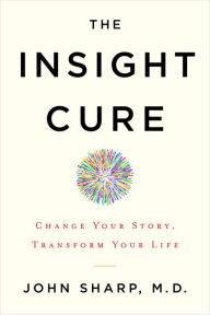 Title: The Insight Cure: Change Your Story, Transform Your Life, Author: John Sharp MD