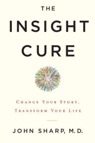 Title: The Insight Cure: Change Your Story, Transform Your Life, Author: John Sharp MD
