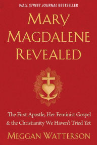 Title: Mary Magdalene Revealed: The First Apostle, Her Feminist Gospel & the Christianity We Haven't Tried Yet, Author: Meggan Watterson
