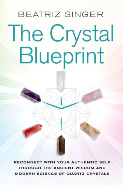 Crystal Blueprint: Reconnect with Your Authentic Self Through the Ancient Wisdom and Modern Science of Quartz Crystals