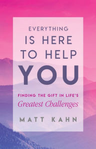 Title: Everything Is Here to Help You: Finding the Gift in Life's Greatest Challenges, Author: Matt Kahn