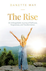 Title: The Rise: An Unforgettable Journey of Self-Love, Forgiveness, and Transformation, Author: Danette May