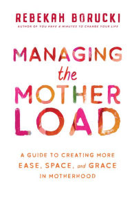 Best seller ebook downloads Managing the Motherload: A Guide to Creating More Ease, Space, and Grace in Motherhood