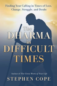Title: The Dharma in Difficult Times: Finding Your Calling in Times of Loss, Change, Struggle, and Doubt, Author: Stephen Cope