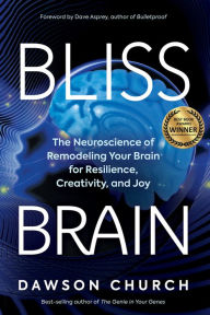 Title: Bliss Brain: The Neuroscience of Remodeling Your Brain for Resilience, Creativity, and Joy, Author: Dawson Church