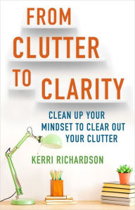Title: From Clutter to Clarity: Clean Up Your Mindset to Clear Out Your Clutter, Author: Kerri Richardson