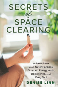 Title: Secrets of Space Clearing: Achieve Inner and Outer Harmony through Energy Work, Decluttering, and Feng Shui, Author: Denise Linn