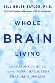 Title: Whole Brain Living: The Anatomy of Choice and the Four Characters That Drive Our Life, Author: Jill Bolte Taylor