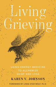 Title: Living Grieving: Using Energy Medicine to Alchemize Grief and Loss, Author: Karen V. Johnson