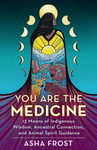 Title: You Are the Medicine: 13 Moons of Indigenous Wisdom, Ancestral Connection, and Animal Spirit Guidance, Author: Asha Frost