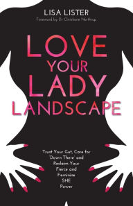 Title: Love Your Lady Landscape: Trust Your Gut, Care for 'Down There' and Reclaim Your Fierce and Feminine SHE Power, Author: Lisa Lister