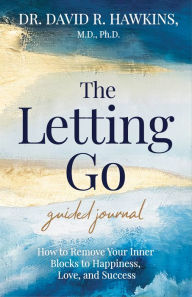 Title: The Letting Go Guided Journal: How to Remove Your Inner Blocks to Happiness, Love, and Success, Author: David R. Hawkins M.D.